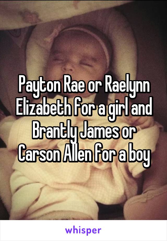 Payton Rae or Raelynn Elizabeth for a girl and Brantly James or Carson Allen for a boy