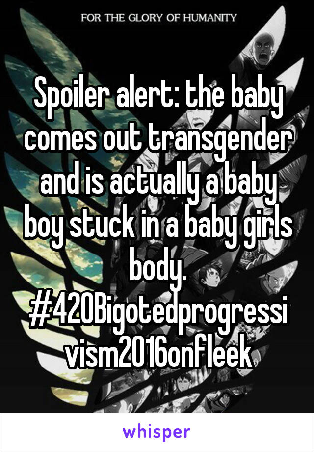 Spoiler alert: the baby comes out transgender and is actually a baby boy stuck in a baby girls body. #420Bigotedprogressivism2016onfleek