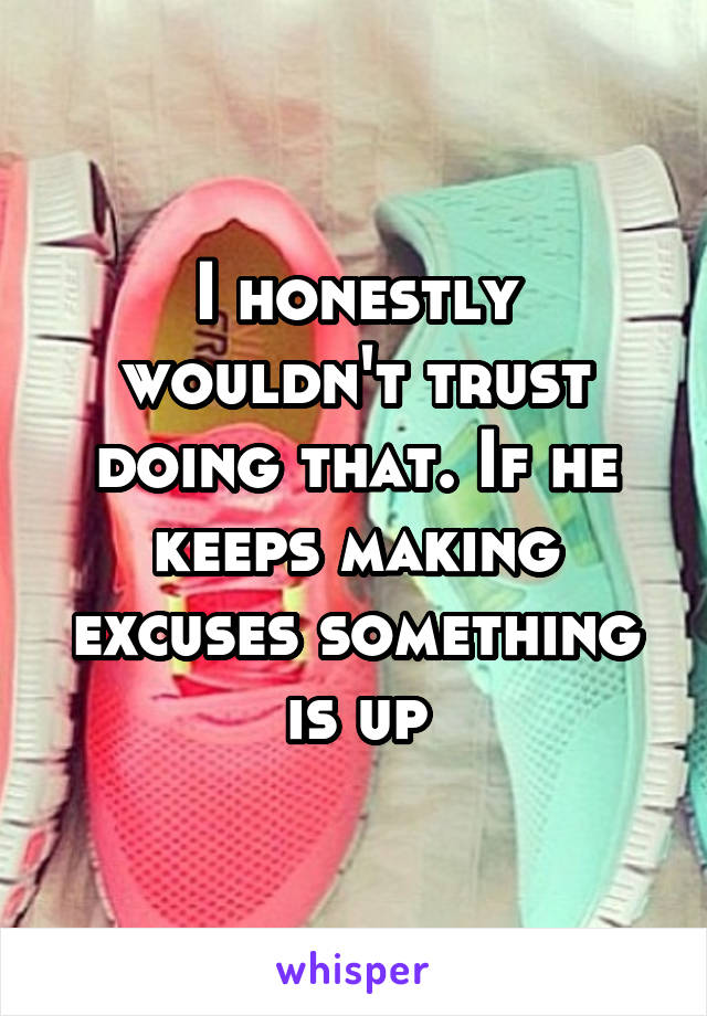 I honestly wouldn't trust doing that. If he keeps making excuses something is up
