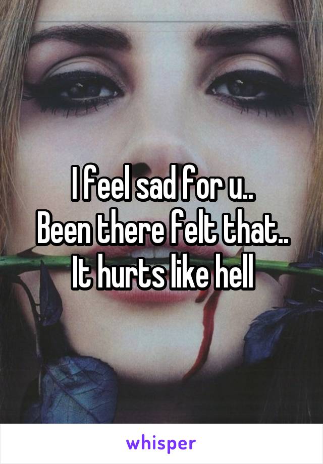 I feel sad for u..
Been there felt that..
It hurts like hell