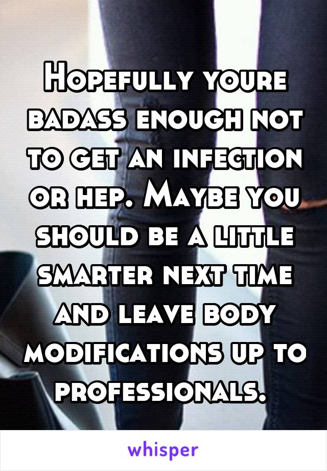 Hopefully youre badass enough not to get an infection or hep. Maybe you should be a little smarter next time and leave body modifications up to professionals. 