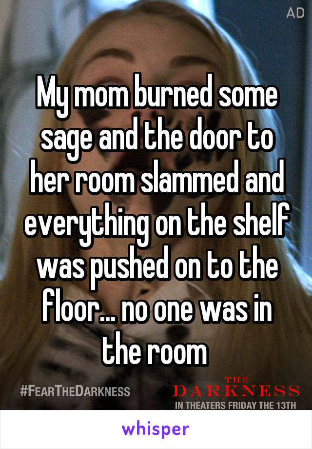 My mom burned some sage and the door to her room slammed and everything on the shelf was pushed on to the floor... no one was in the room 