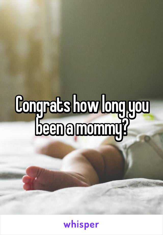 Congrats how long you been a mommy?