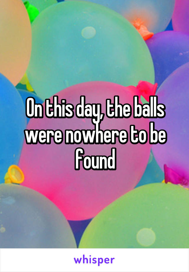 On this day, the balls were nowhere to be found