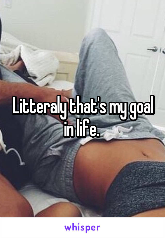 Litteraly that's my goal in life. 