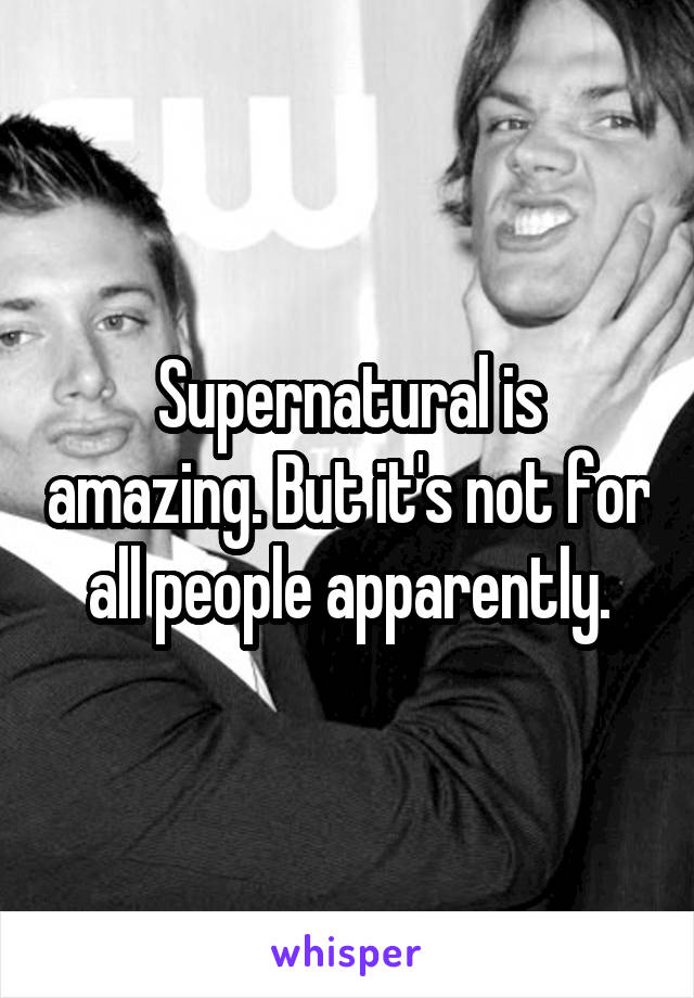 Supernatural is amazing. But it's not for all people apparently.