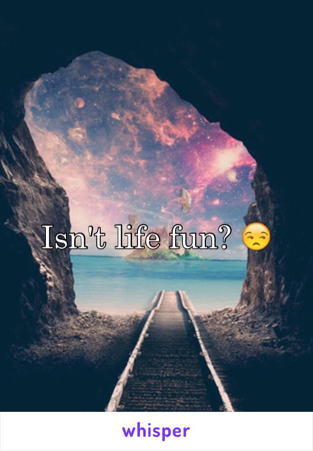 Isn't life fun? 😒