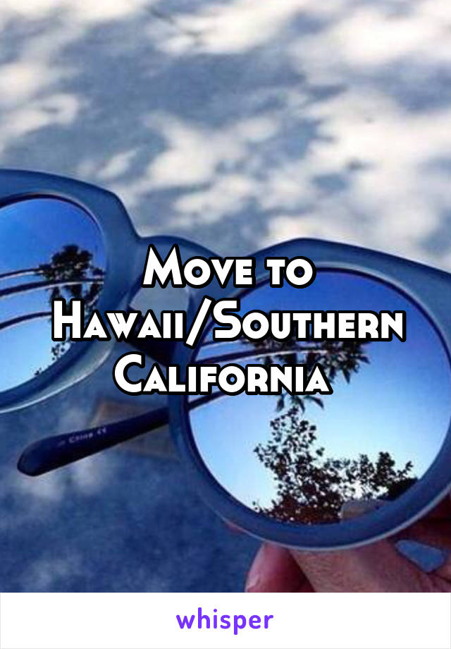 Move to Hawaii/Southern California 