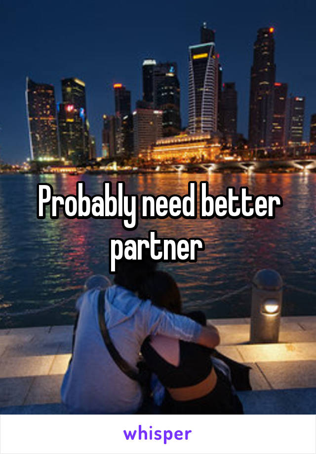 Probably need better partner 