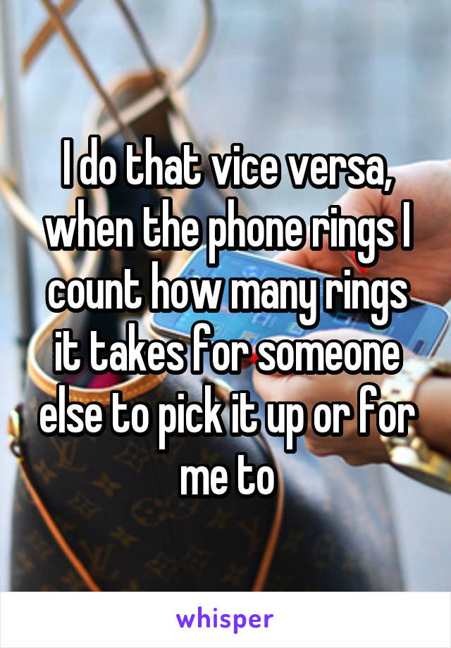 I do that vice versa, when the phone rings I count how many rings it takes for someone else to pick it up or for me to