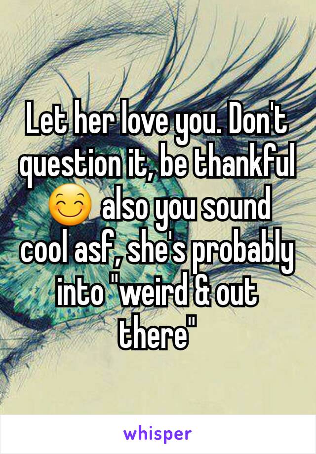 Let her love you. Don't question it, be thankful 😊 also you sound cool asf, she's probably into "weird & out there"