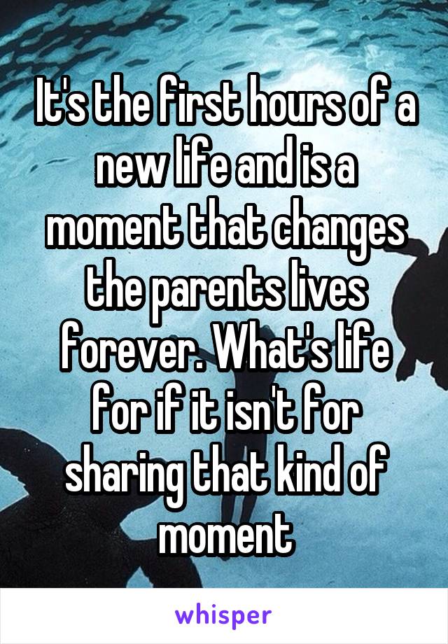 It's the first hours of a new life and is a moment that changes the parents lives forever. What's life for if it isn't for sharing that kind of moment