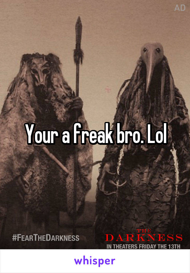 Your a freak bro. Lol