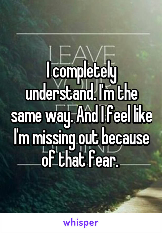 I completely understand. I'm the same way. And I feel like I'm missing out because of that fear. 
