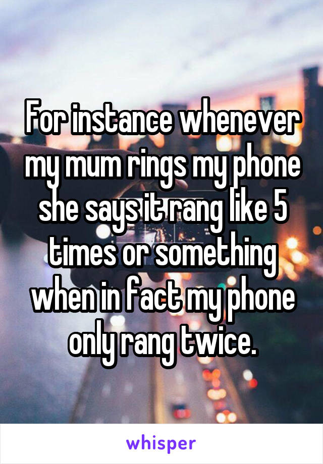 For instance whenever my mum rings my phone she says it rang like 5 times or something when in fact my phone only rang twice.