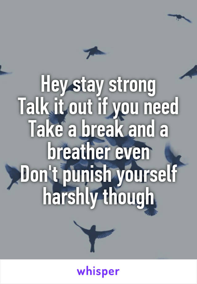 Hey stay strong
Talk it out if you need
Take a break and a breather even
Don't punish yourself harshly though
