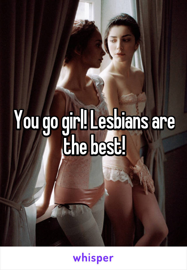 You go girl! Lesbians are the best!