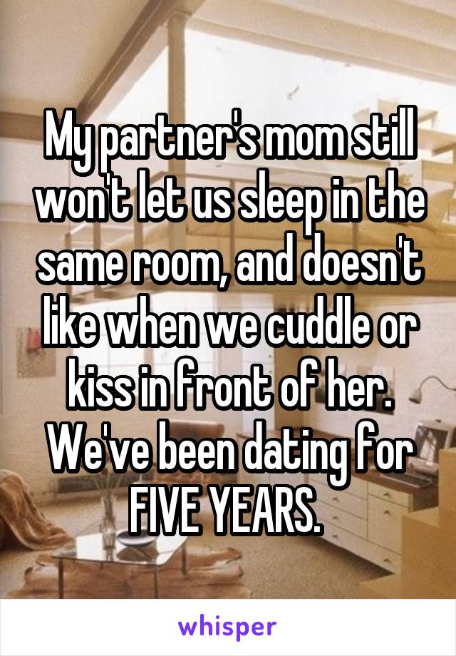 My partner's mom still won't let us sleep in the same room, and doesn't like when we cuddle or kiss in front of her. We've been dating for FIVE YEARS. 