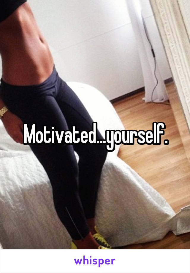 Motivated...yourself.