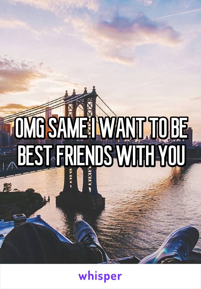 OMG SAME I WANT TO BE BEST FRIENDS WITH YOU