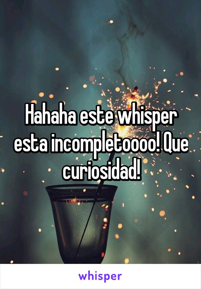 Hahaha este whisper esta incompletoooo! Que curiosidad!