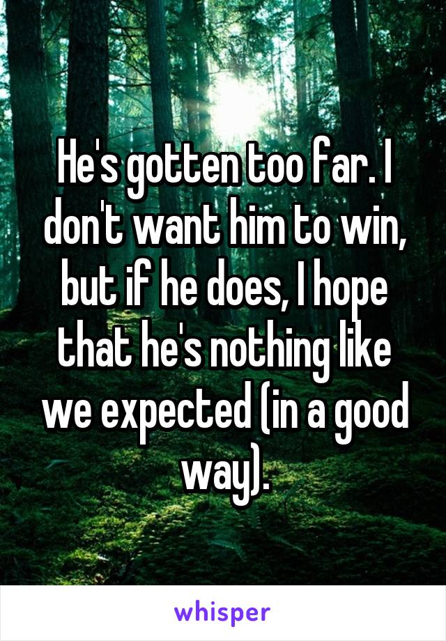 He's gotten too far. I don't want him to win, but if he does, I hope that he's nothing like we expected (in a good way).