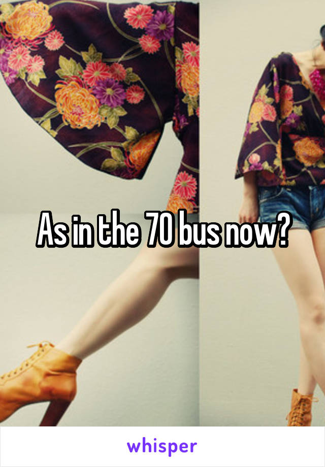 As in the 70 bus now?