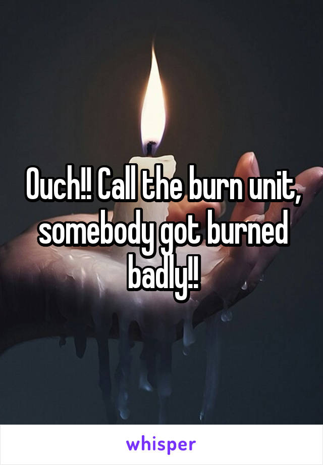 Ouch!! Call the burn unit, somebody got burned badly!!