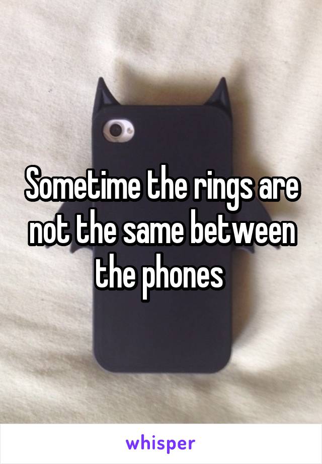 Sometime the rings are not the same between the phones 