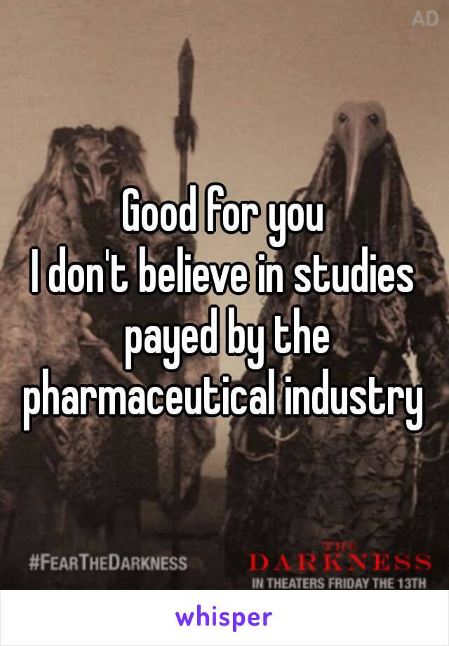 Good for you
I don't believe in studies payed by the pharmaceutical industry 