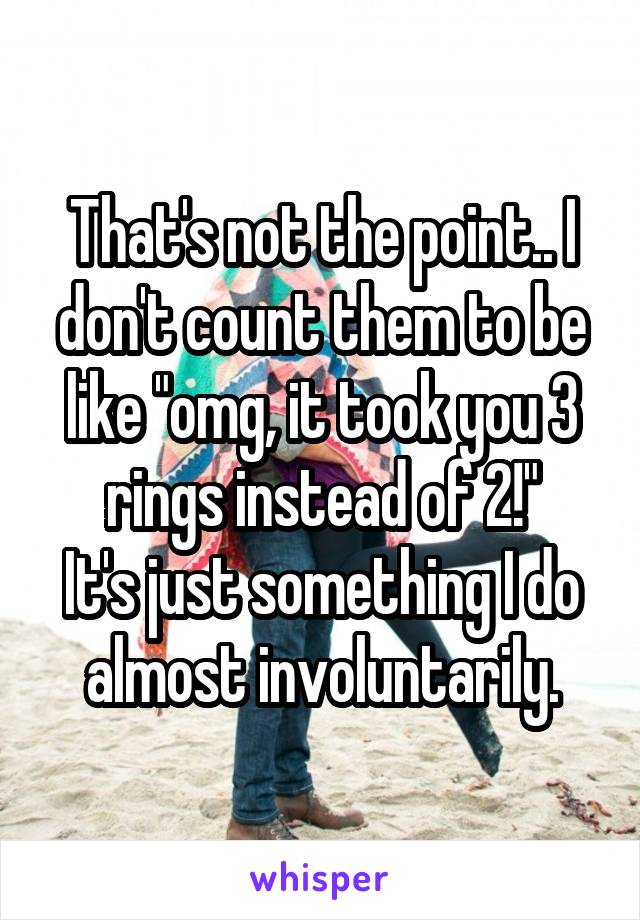 That's not the point.. I don't count them to be like "omg, it took you 3 rings instead of 2!"
It's just something I do almost involuntarily.