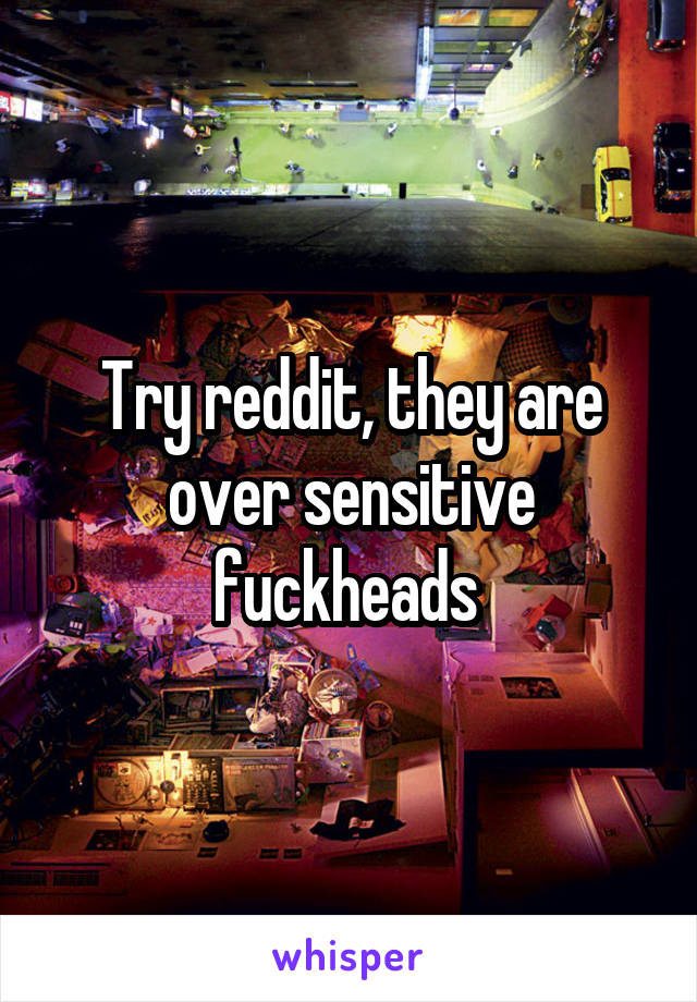 Try reddit, they are over sensitive fuckheads 