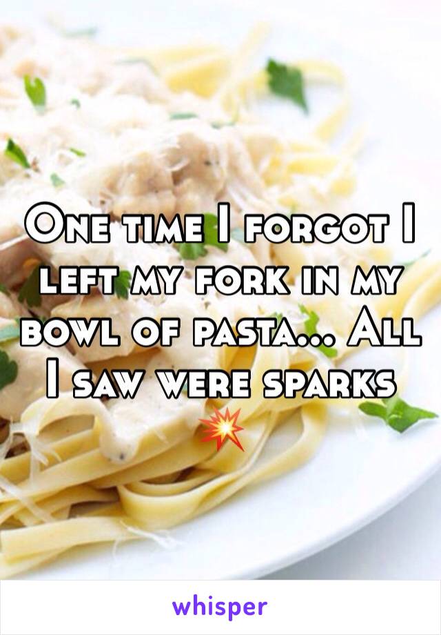 One time I forgot I left my fork in my bowl of pasta... All I saw were sparks 💥