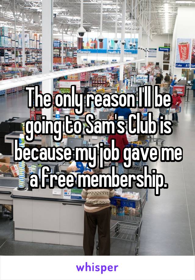 The only reason I'll be going to Sam's Club is because my job gave me a free membership.