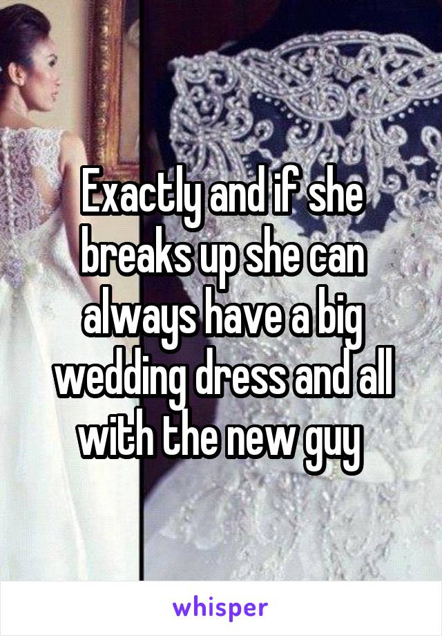 Exactly and if she breaks up she can always have a big wedding dress and all with the new guy 