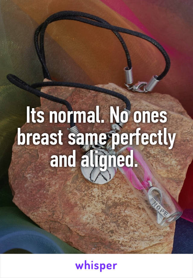 Its normal. No ones breast same perfectly and aligned. 