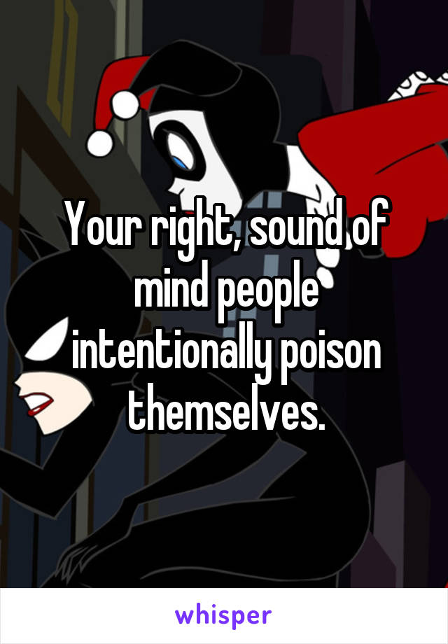 Your right, sound of mind people intentionally poison themselves.