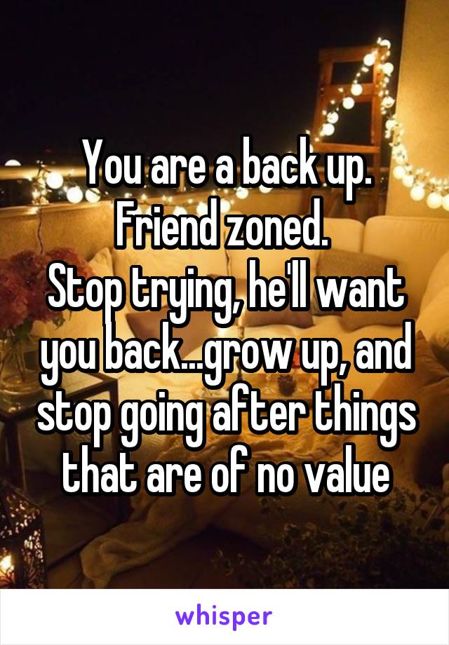 You are a back up. Friend zoned. 
Stop trying, he'll want you back...grow up, and stop going after things that are of no value