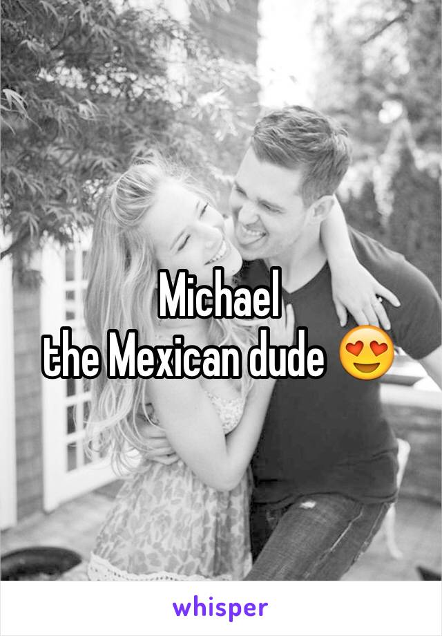 Michael 
the Mexican dude 😍