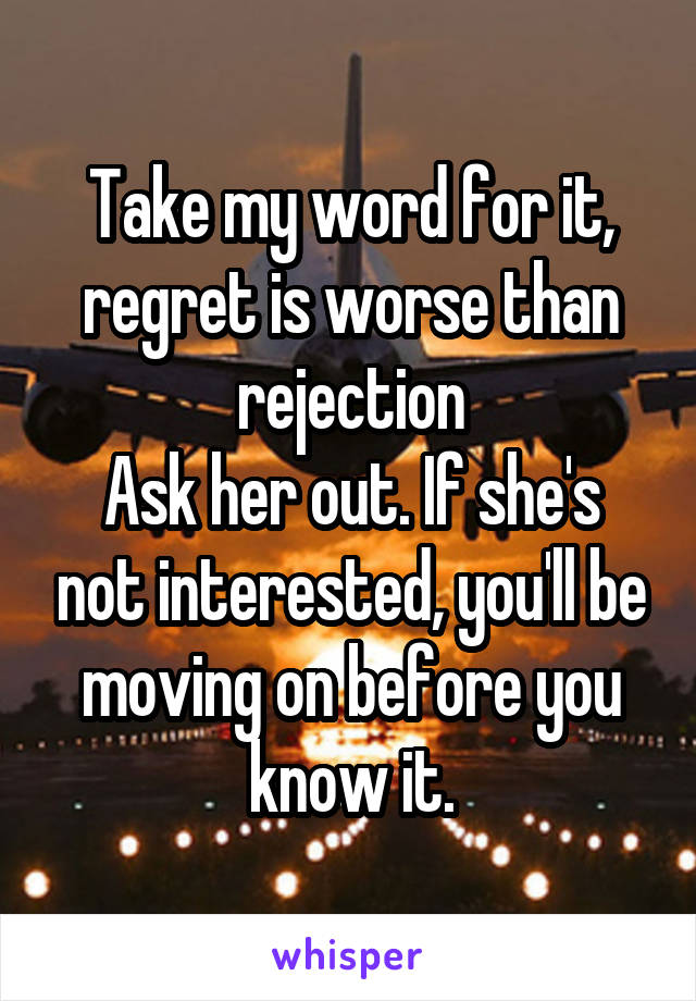 Take my word for it, regret is worse than rejection
Ask her out. If she's not interested, you'll be moving on before you know it.