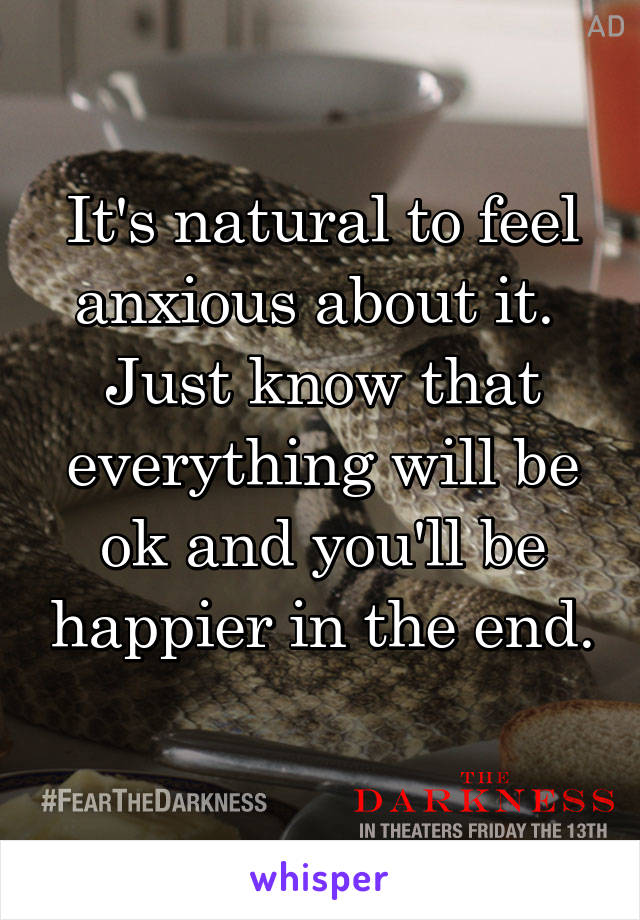 It's natural to feel anxious about it.  Just know that everything will be ok and you'll be happier in the end. 