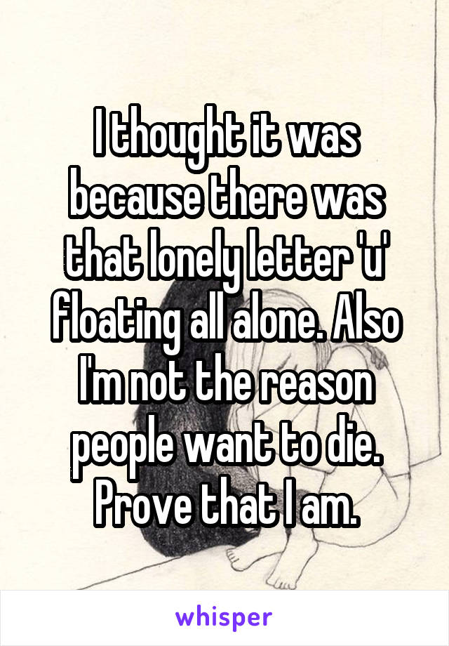 I thought it was because there was that lonely letter 'u' floating all alone. Also I'm not the reason people want to die. Prove that I am.