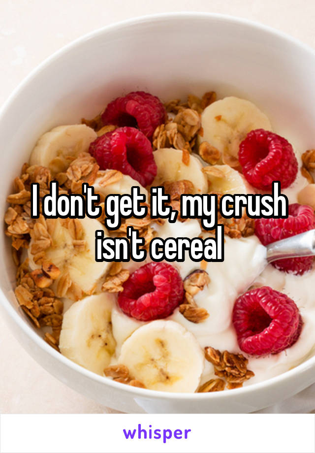 I don't get it, my crush isn't cereal