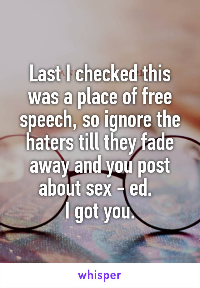 Last I checked this was a place of free speech, so ignore the haters till they fade away and you post about sex - ed.  
I got you.