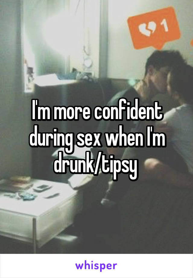 I'm more confident during sex when I'm drunk/tipsy 