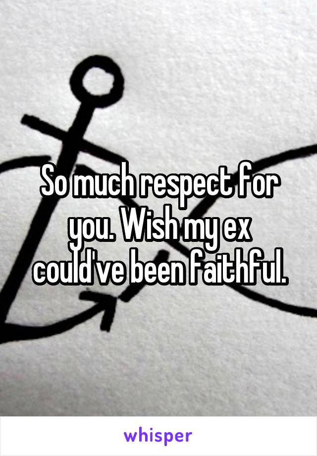 So much respect for you. Wish my ex could've been faithful.