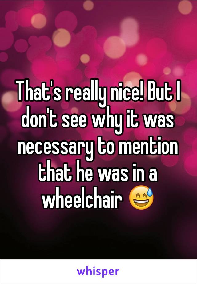 That's really nice! But I don't see why it was necessary to mention that he was in a wheelchair 😅