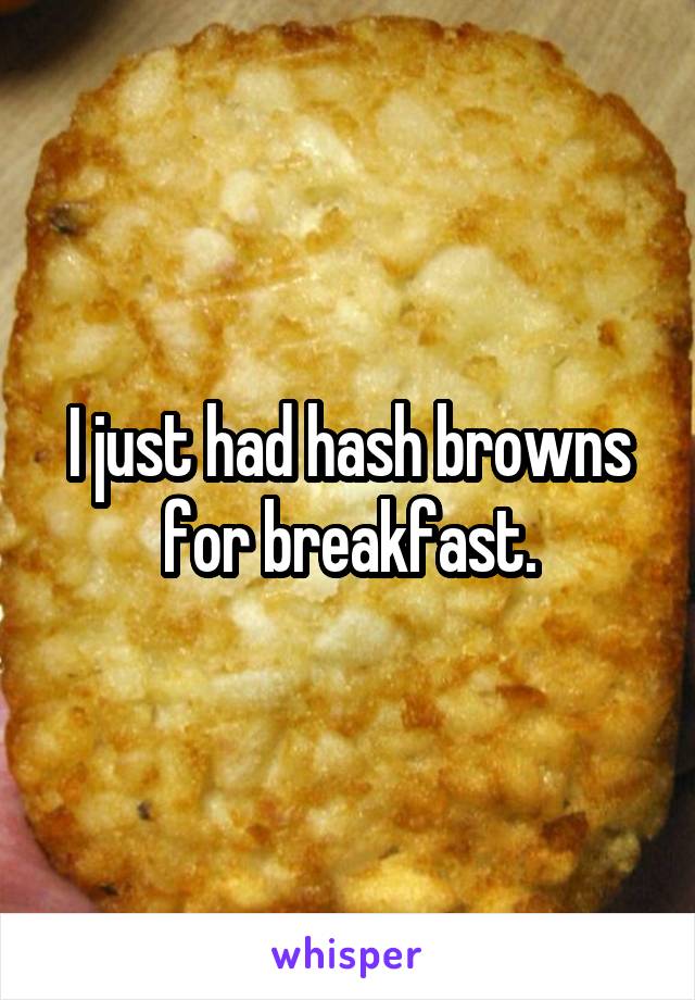 I just had hash browns for breakfast.