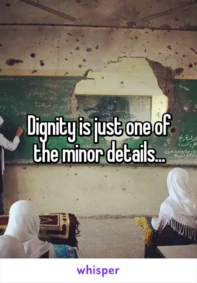 Dignity is just one of the minor details...