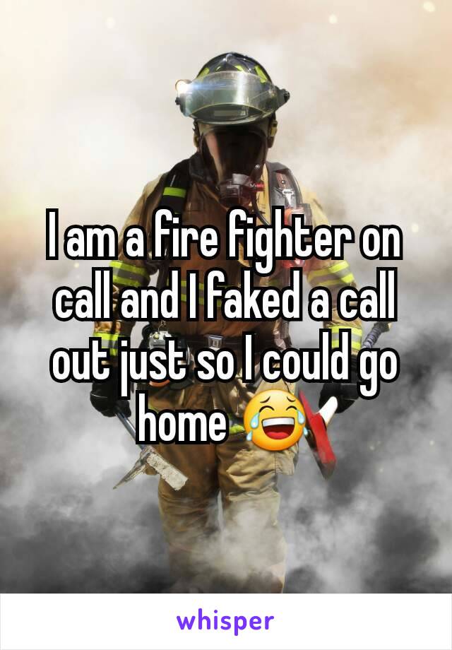 I am a fire fighter on call and I faked a call out just so I could go home 😂